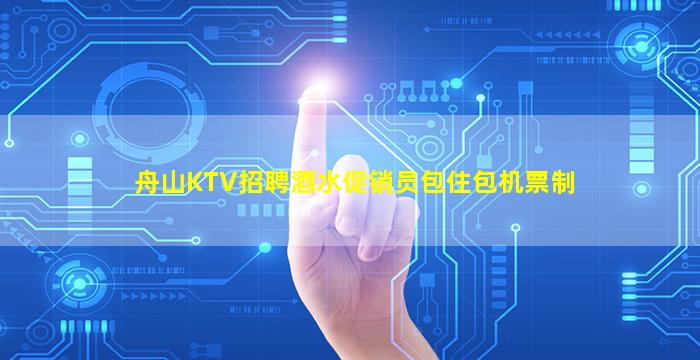 舟山KTV招聘酒水促销员包住包机票制
